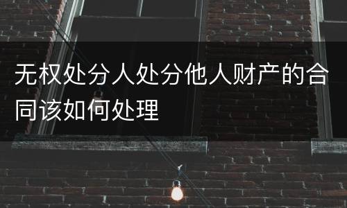 无权处分人处分他人财产的合同该如何处理