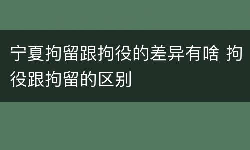 宁夏拘留跟拘役的差异有啥 拘役跟拘留的区别