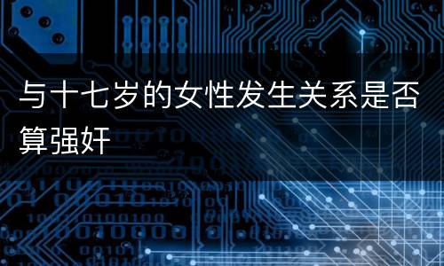 与十七岁的女性发生关系是否算强奸