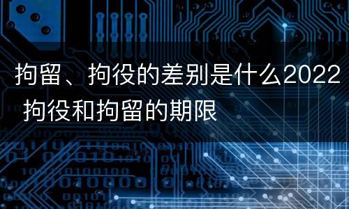 拘留、拘役的差别是什么2022 拘役和拘留的期限