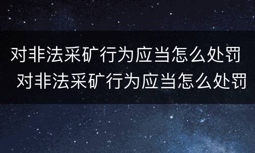 对非法采矿行为应当怎么处罚 对非法采矿行为应当怎么处罚