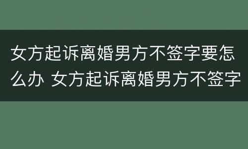 女方起诉离婚男方不签字要怎么办 女方起诉离婚男方不签字要怎么办理
