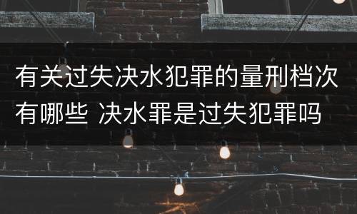 有关过失决水犯罪的量刑档次有哪些 决水罪是过失犯罪吗