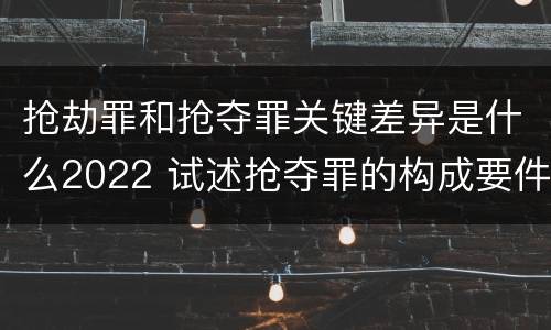 抢劫罪和抢夺罪关键差异是什么2022 试述抢夺罪的构成要件以及与抢劫罪的区别