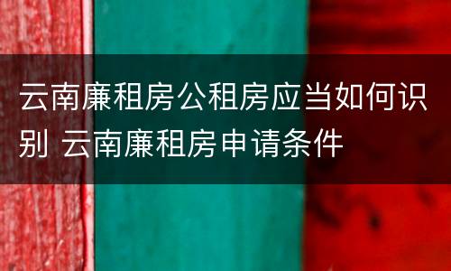 云南廉租房公租房应当如何识别 云南廉租房申请条件