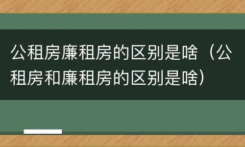 公租房廉租房的区别是啥（公租房和廉租房的区别是啥）