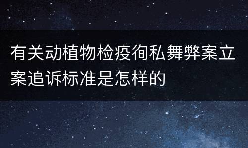 有关动植物检疫徇私舞弊案立案追诉标准是怎样的
