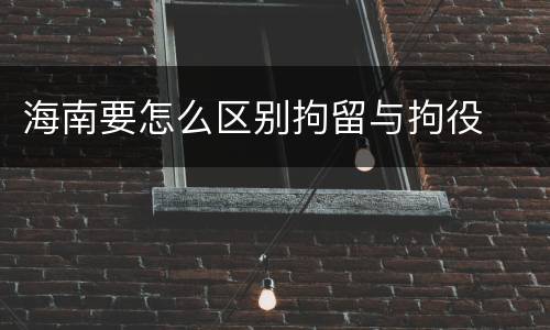 海南要怎么区别拘留与拘役