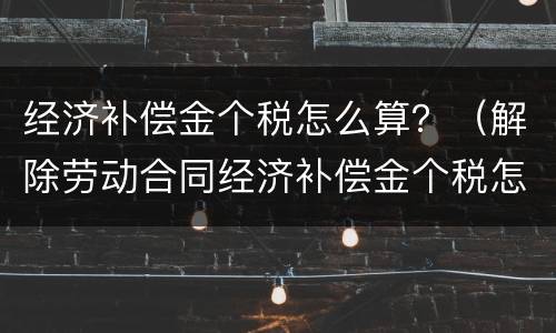 经济补偿金个税怎么算？（解除劳动合同经济补偿金个税怎么算）