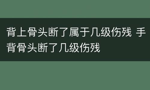 背上骨头断了属于几级伤残 手背骨头断了几级伤残