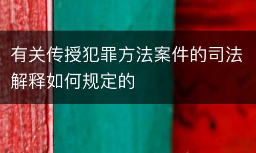 有关传授犯罪方法案件的司法解释如何规定的