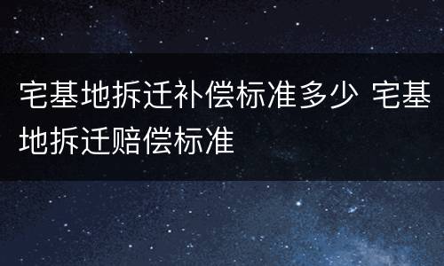 宅基地拆迁补偿标准多少 宅基地拆迁赔偿标准