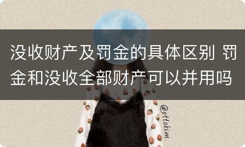 没收财产及罚金的具体区别 罚金和没收全部财产可以并用吗