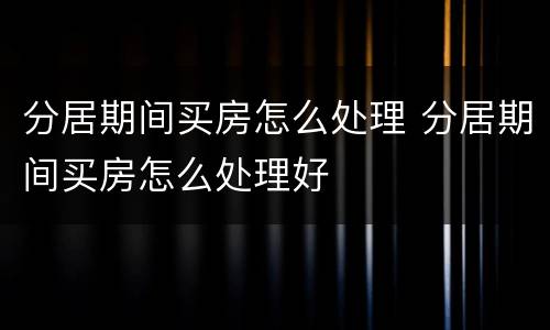 分居期间买房怎么处理 分居期间买房怎么处理好