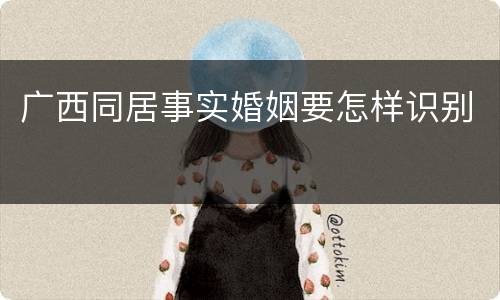 广西同居事实婚姻要怎样识别