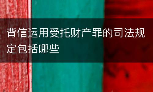 背信运用受托财产罪的司法规定包括哪些