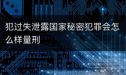 犯过失泄露国家秘密犯罪会怎么样量刑