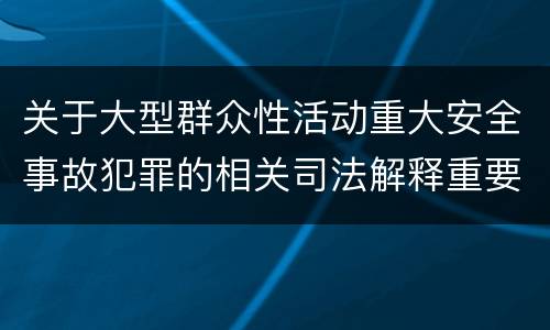 关于大型群众性活动重大安全事故犯罪的相关司法解释重要规定包括什么