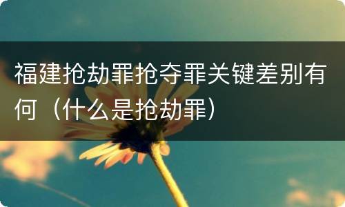 福建抢劫罪抢夺罪关键差别有何（什么是抢劫罪）