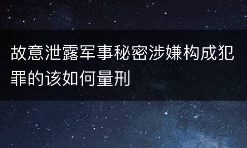 故意泄露军事秘密涉嫌构成犯罪的该如何量刑