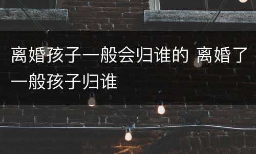 离婚孩子一般会归谁的 离婚了一般孩子归谁