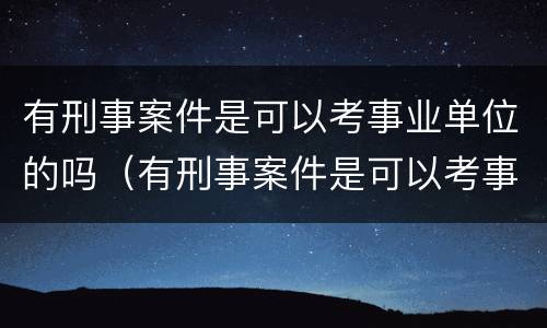 有刑事案件是可以考事业单位的吗（有刑事案件是可以考事业单位的吗）