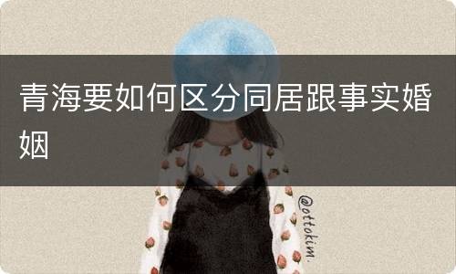 青海要如何区分同居跟事实婚姻