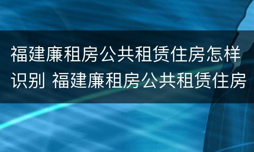 福建廉租房公共租赁住房怎样识别 福建廉租房公共租赁住房怎样识别产权