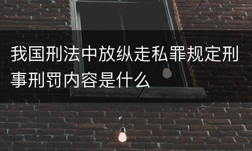 我国刑法中放纵走私罪规定刑事刑罚内容是什么