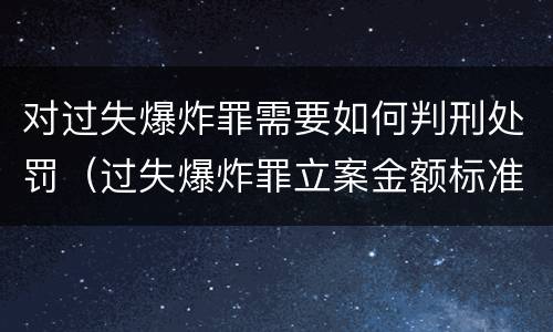 对过失爆炸罪需要如何判刑处罚（过失爆炸罪立案金额标准）