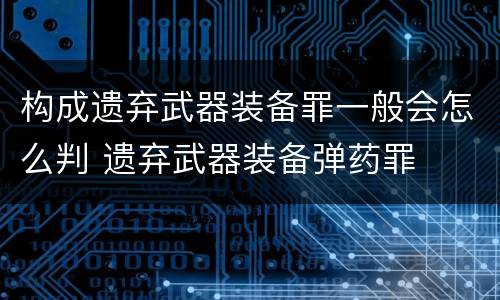 构成遗弃武器装备罪一般会怎么判 遗弃武器装备弹药罪