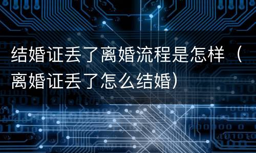 结婚证丢了离婚流程是怎样（离婚证丢了怎么结婚）