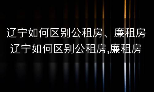 辽宁如何区别公租房、廉租房 辽宁如何区别公租房,廉租房和住宅