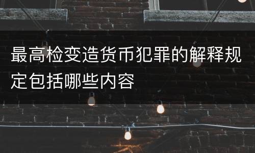 最高检变造货币犯罪的解释规定包括哪些内容