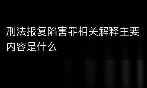 刑法报复陷害罪相关解释主要内容是什么