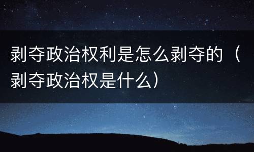 剥夺政治权利是怎么剥夺的（剥夺政治权是什么）