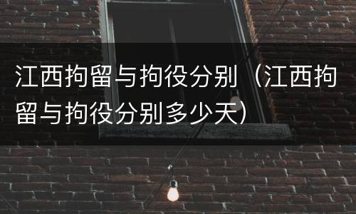 江西拘留与拘役分别（江西拘留与拘役分别多少天）