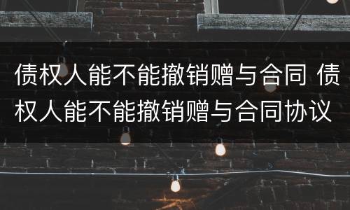 债权人能不能撤销赠与合同 债权人能不能撤销赠与合同协议