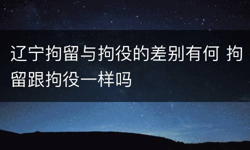 辽宁拘留与拘役的差别有何 拘留跟拘役一样吗