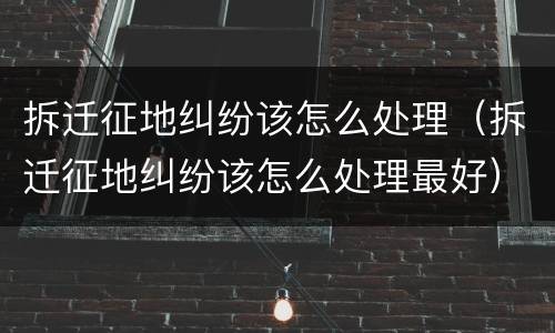拆迁征地纠纷该怎么处理（拆迁征地纠纷该怎么处理最好）