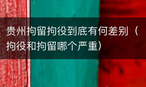 贵州拘留拘役到底有何差别（拘役和拘留哪个严重）