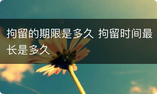 拘留的期限是多久 拘留时间最长是多久