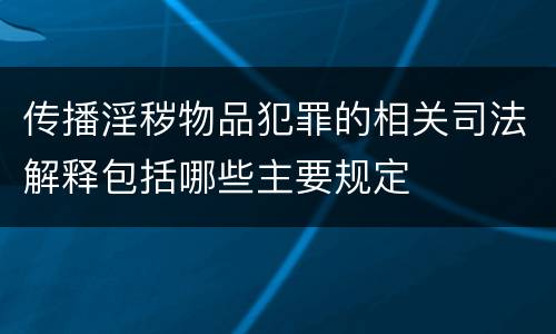 传播淫秽物品犯罪的相关司法解释包括哪些主要规定
