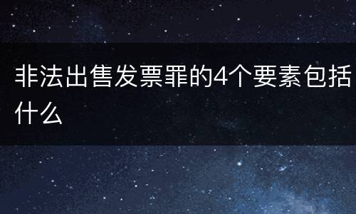 非法出售发票罪的4个要素包括什么