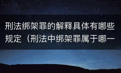 刑法绑架罪的解释具体有哪些规定（刑法中绑架罪属于哪一章）