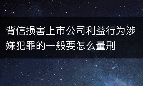 背信损害上市公司利益行为涉嫌犯罪的一般要怎么量刑