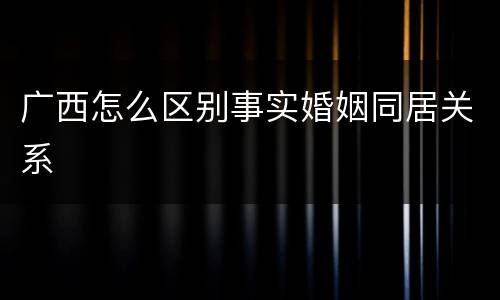 广西怎么区别事实婚姻同居关系