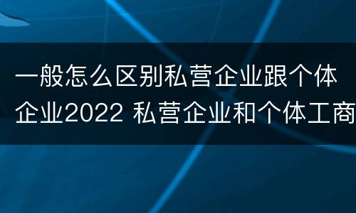 一般怎么区别私营企业跟个体企业2022 私营企业和个体工商户的区别哪些?