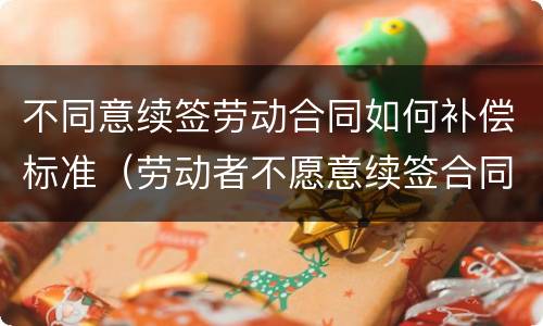 不同意续签劳动合同如何补偿标准（劳动者不愿意续签合同的有经济补偿吗?）