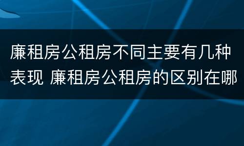 廉租房公租房不同主要有几种表现 廉租房公租房的区别在哪里